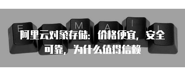 阿里云对象存储:价格便宜,安全可靠,为什么值得信赖