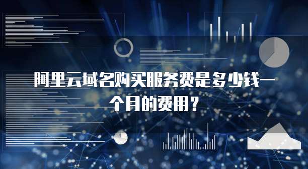 阿里云域名购买服务费是多少钱一个月的费用?