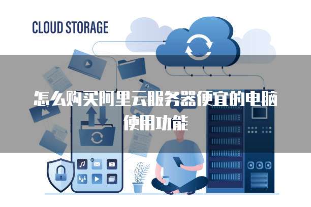 怎么购买阿里云服务器便宜的电脑使用功能