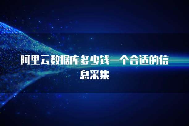 阿里云数据库多少钱一个合适的信息采集