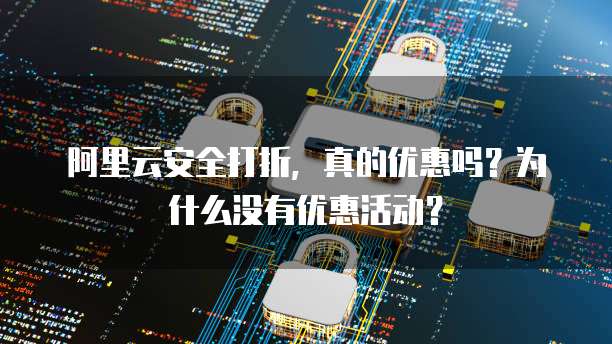 阿里云安全打折,真的优惠吗?为什么没有优惠活动?