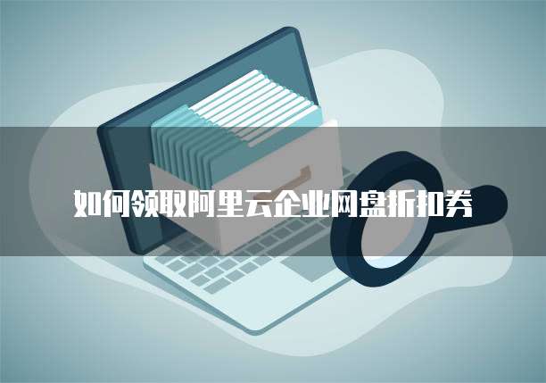 如何领取阿里云企业网盘折扣券