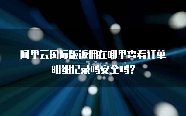 阿里云国际版返佣在哪里查看订单明细记录吗安全吗?