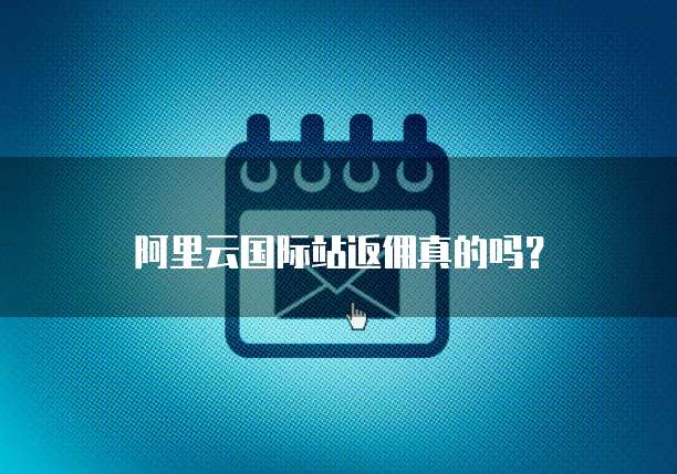 阿里云国际站返佣真的吗?