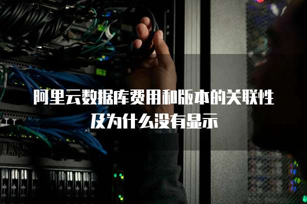 阿里云数据库费用和版本的关联性及为什么没有显示