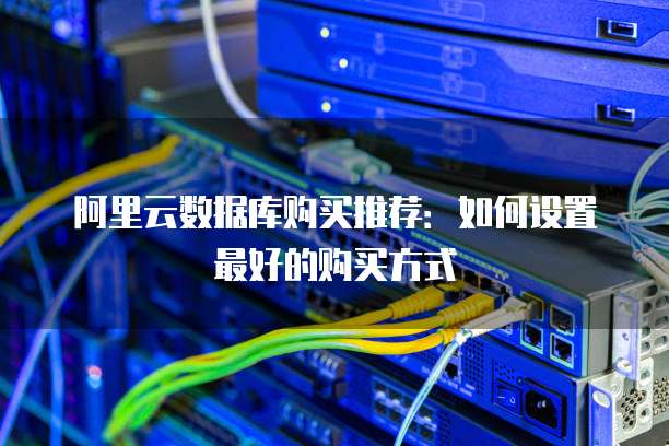 阿里云数据库购买推荐:如何设置最好的购买方式