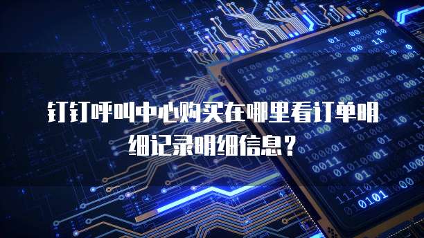 钉钉呼叫中心购买在哪里看订单明细记录明细信息?