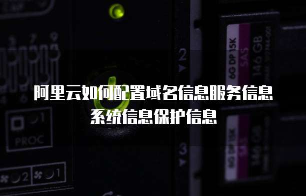 阿里云如何配置域名信息服务信息系统信息保护信息