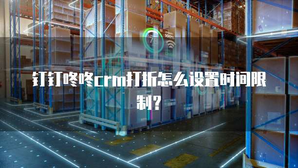 钉钉咚咚crm打折怎么设置时间限制?