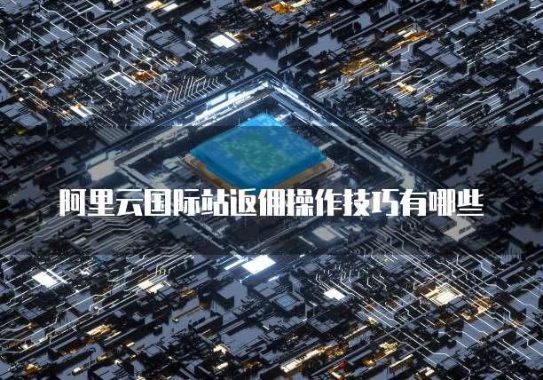 阿里云国际站返佣操作技巧有哪些
