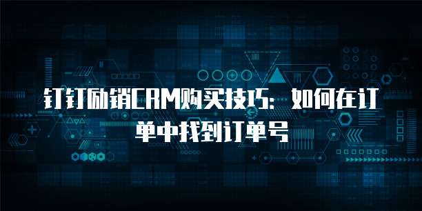 钉钉励销CRM购买技巧:如何在订单中找到订单号