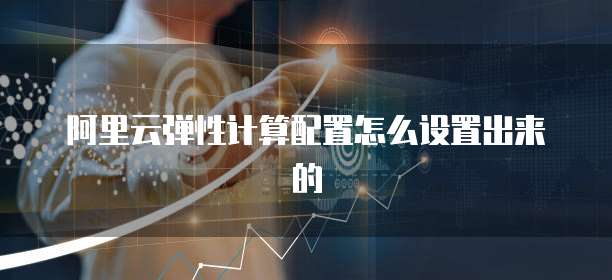 阿里云弹性计算配置怎么设置出来的
