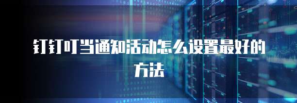 钉钉叮当通知活动怎么设置最好的方法