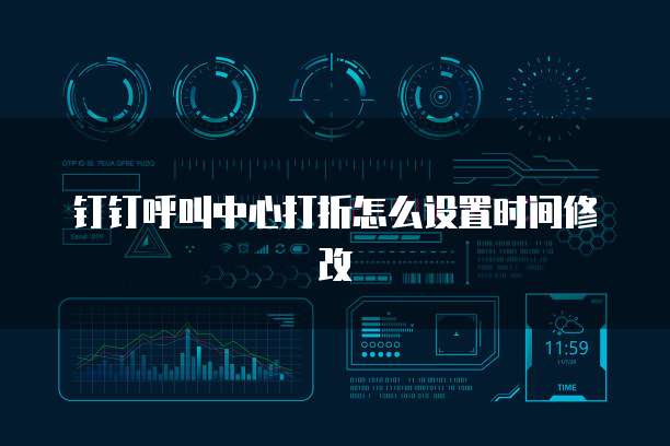 钉钉呼叫中心打折怎么设置时间修改