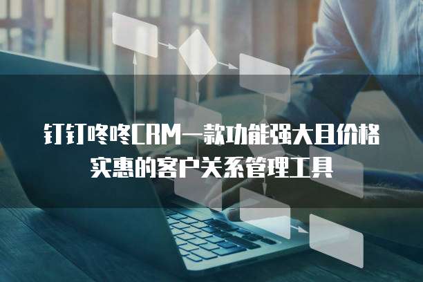 钉钉咚咚CRM一款功能强大且价格实惠的客户关系管理工具