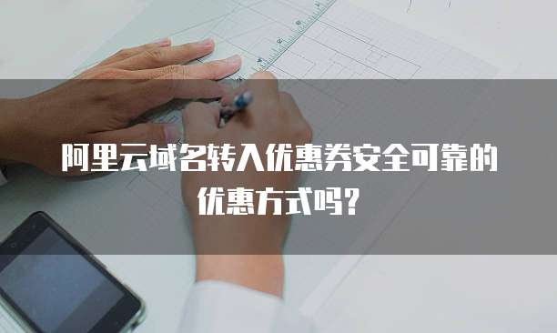 阿里云域名转入优惠券安全可靠的优惠方式吗?