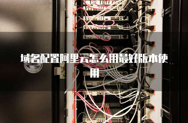 域名配置阿里云怎么用最好版本使用