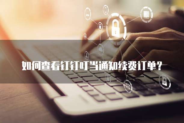 如何查看钉钉叮当通知续费订单?