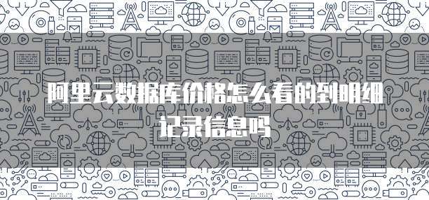 阿里云数据库价格怎么看的到明细记录信息吗