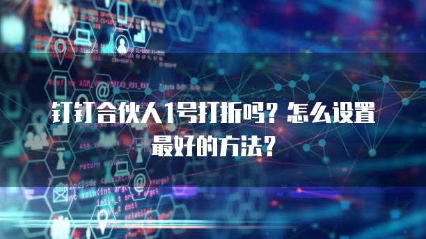 钉钉合伙人1号打折吗?怎么设置最好的方法?