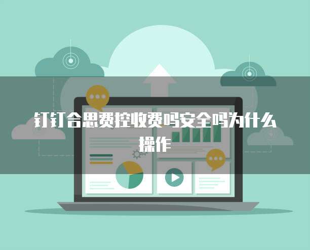 钉钉合思费控收费吗安全吗为什么操作