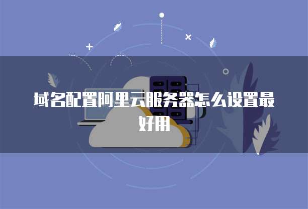 域名配置阿里云服务器怎么设置最好用