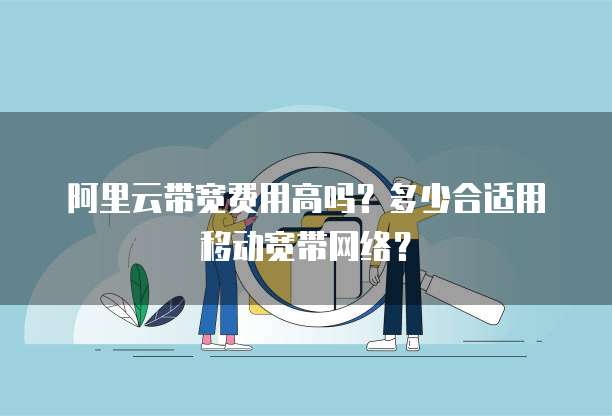 阿里云带宽费用高吗?多少合适用移动宽带网络?