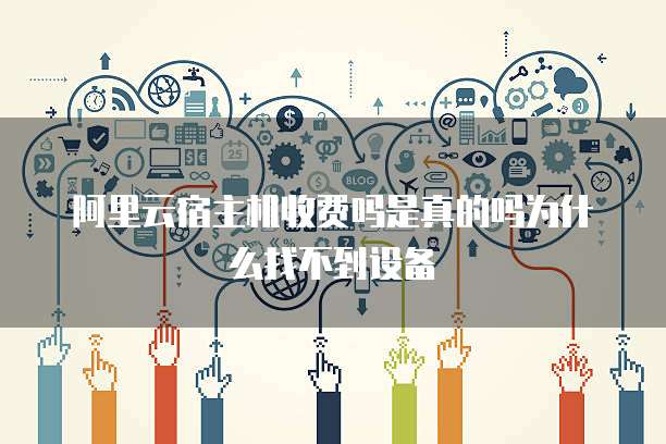 阿里云宿主机收费吗是真的吗为什么找不到设备
