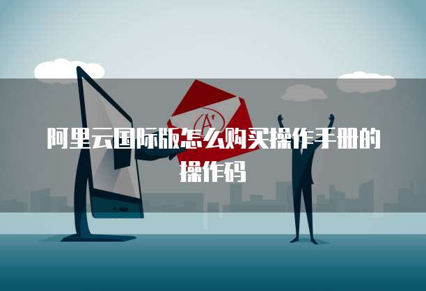 阿里云国际版怎么购买操作手册的操作码