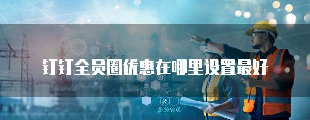 钉钉全员圈优惠在哪里设置最好