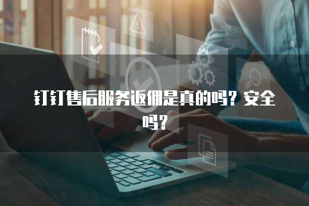 钉钉售后服务返佣是真的吗?安全吗?