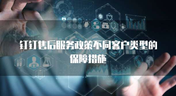 钉钉售后服务政策不同客户类型的保障措施