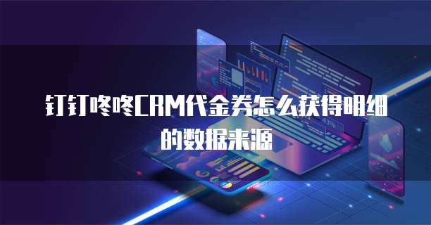 钉钉咚咚CRM代金券怎么获得明细的数据来源