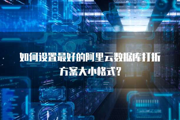 如何设置最好的阿里云数据库打折方案大小格式?