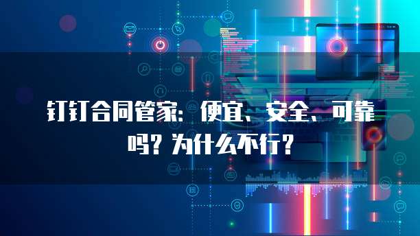 钉钉合同管家：便宜、安全、可靠吗？为什么不行？