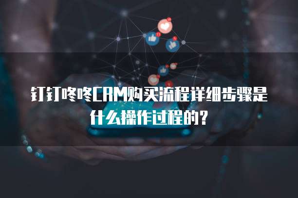 钉钉咚咚CRM购买流程详细步骤是什么操作过程的?
