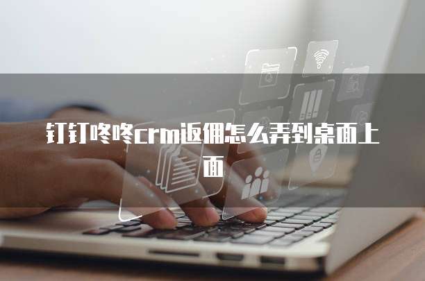 钉钉咚咚crm返佣怎么弄到桌面上面