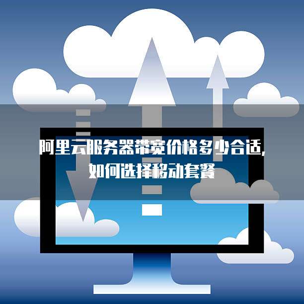 阿里云服务器带宽价格多少合适,如何选择移动套餐