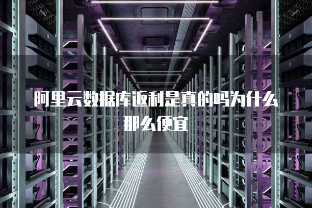 阿里云数据库返利是真的吗为什么那么便宜