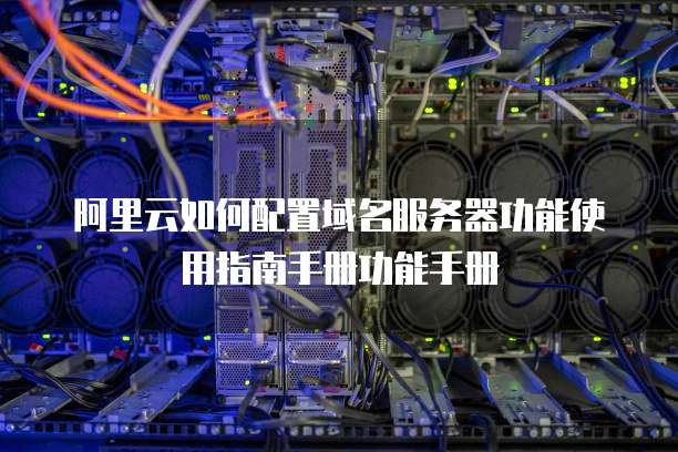 阿里云如何配置域名服务器功能使用指南手册功能手册
