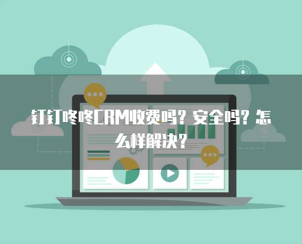 钉钉咚咚CRM收费吗?安全吗?怎么样解决?