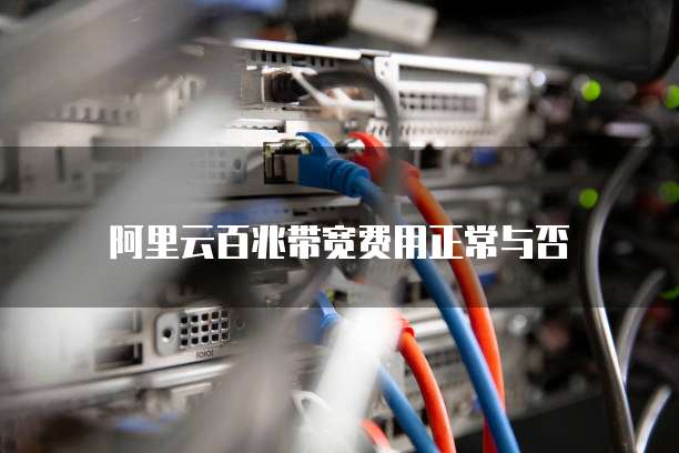 阿里云百兆带宽费用正常与否