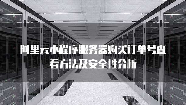 阿里云小程序服务器购买订单号查看方法及安全性分析