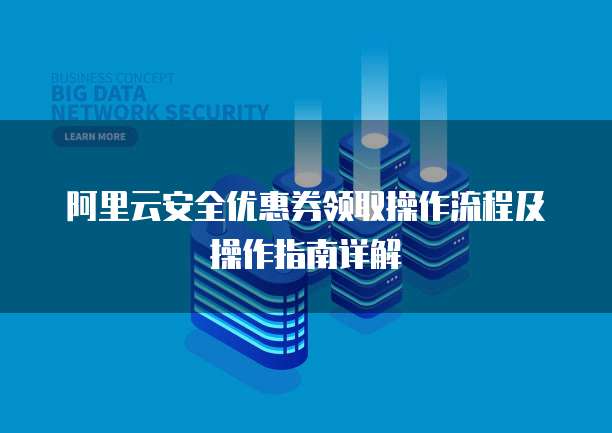 阿里云安全优惠券领取操作流程及操作指南详解