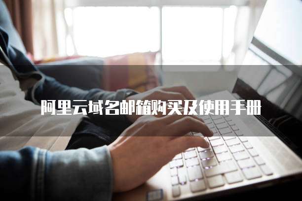 阿里云域名邮箱购买及使用手册
