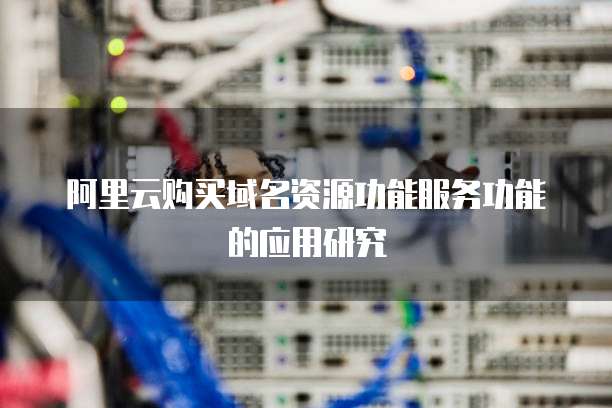 阿里云购买域名资源功能服务功能的应用研究
