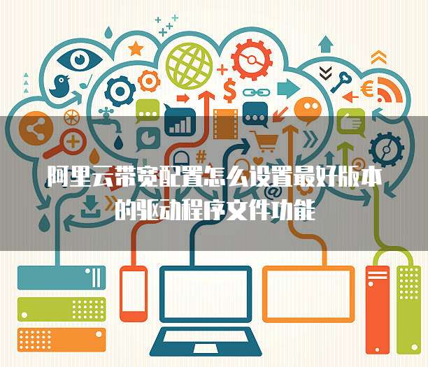 阿里云带宽配置怎么设置最好版本的驱动程序文件功能