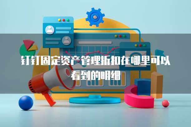 钉钉固定资产管理折扣在哪里可以看到的明细