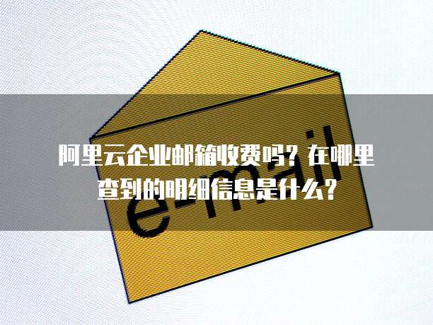 阿里云企业邮箱收费吗?在哪里查到的明细信息是什么?