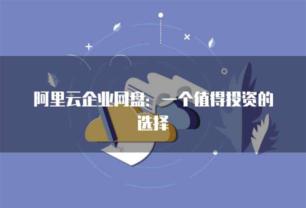 阿里云企业网盘:一个值得投资的选择